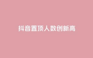 抖音置顶人数创新高！