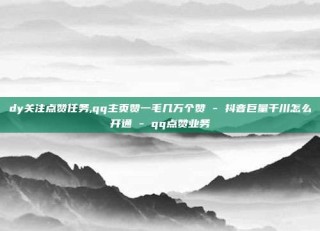 dy关注点赞任务,qq主页赞一毛几万个赞 - 抖音巨量千川怎么开通 - qq点赞业务