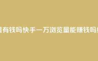 快手一万浏览量有钱吗 - 快手一万浏览量能赚钱吗？SEO编辑揭秘!