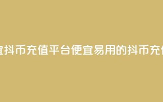 最便宜抖币充值平台(便宜易用的抖币充值平台)