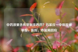 中药液里含有管制类西药？石家庄一中医院被举报，医院、市监局回应