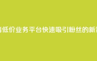 抖音低价业务平台快速吸引粉丝的新策略