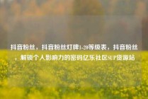 抖音粉丝，抖音粉丝灯牌1-20等级表，抖音粉丝，解锁个人影响力的密码亿乐社区SUP货源站