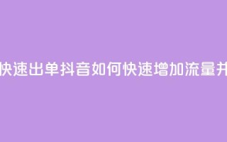 抖音怎么拉流量快速出单 - 抖音如何快速增加流量并提高成交？！