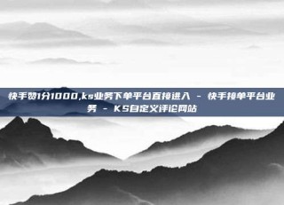 快手赞1分1000,ks业务下单平台直接进入 - 快手接单平台业务 - KS自定义评论网站
