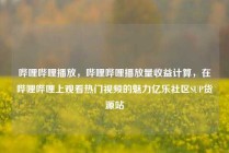 哔哩哔哩播放，哔哩哔哩播放量收益计算，在哔哩哔哩上观看热门视频的魅力亿乐社区SUP货源站