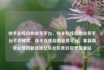 快手在线自助业务平台，快手在线自助业务平台不会掉赞，快手在线自助业务平台，革新商业运营的新选择亿乐社区低价自营货源站
