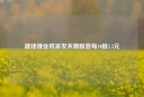 赣锋锂业将派发末期股息每10股1.5元