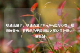 联通流量卡，联通流量卡19元200g官方办理，联通流量卡，开启您的无限通信之旅亿乐社区SUP货源站