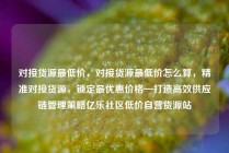 对接货源最低价，对接货源最低价怎么算，精准对接货源，锁定最优惠价格—打造高效供应链管理策略亿乐社区低价自营货源站