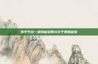 快手平台一块钱能获得100个赞的秘密