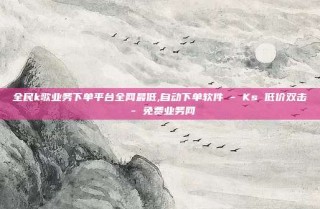 全民k歌业务下单平台全网最低,自动下单软件 - Ks 低价双击 - 免费业务网