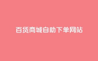 百货商城自助下单网站,KS超快速平台 - 抖音业务24小时免费下单平台 - 24小时自动下单最低价