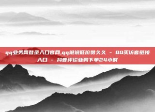 qq业务网登录入口官网,qq说说低价赞久久 - QQ买访客链接入口 - 抖音评论业务下单24小时