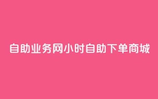 自助业务网24小时自助下单商城,dy自助商城 - 快手业务区免费 - 抖音点赞极速到账
