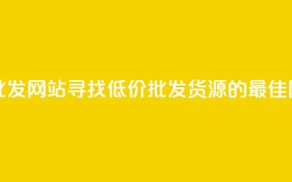最便宜的货源批发网站 - 寻找低价批发货源的最佳网站推荐！