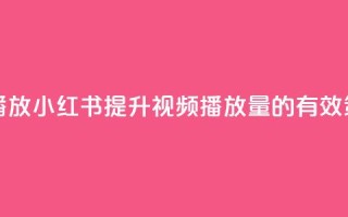 小红书刷播放 - 小红书提升视频播放量的有效策略!