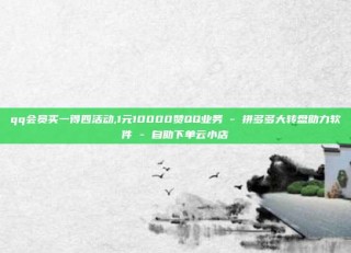 qq会员买一得四活动,1元10000赞QQ业务 - 拼多多大转盘助力软件 - 自助下单云小店