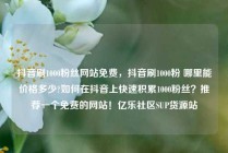 抖音刷1000粉丝网站免费，抖音刷1000粉 哪里能价格多少?如何在抖音上快速积累1000粉丝？推荐一个免费的网站！亿乐社区SUP货源站