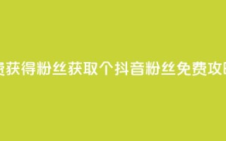 抖音免费获得10000粉丝 - 获取10000个抖音粉丝免费攻略！