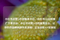 小红书点赞24小时服务平台，小红书24h自助推广下单平台，小红书点赞24小时服务平台，让你的作品瞬间飙升至顶峰！亿乐社区SUP货源站