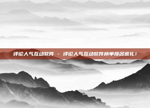 评论人气互动软件 - 评论人气互动软件榜单排名巡礼！  第1张