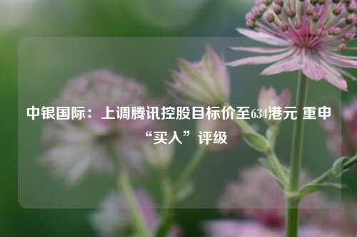 中银国际：上调腾讯控股目标价至634港元 重申“买入”评级  第1张