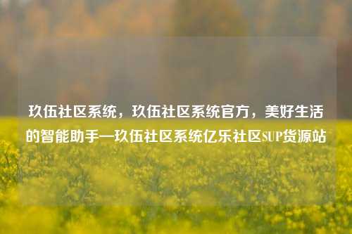 玖伍社区系统	，玖伍社区系统官方，美好生活的智能助手—玖伍社区系统亿乐社区SUP货源站  第1张