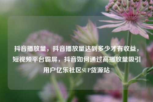 抖音播放量，抖音播放量达到多少才有收益	，短视频平台霸屏，抖音如何通过高播放量吸引用户亿乐社区SUP货源站  第1张
