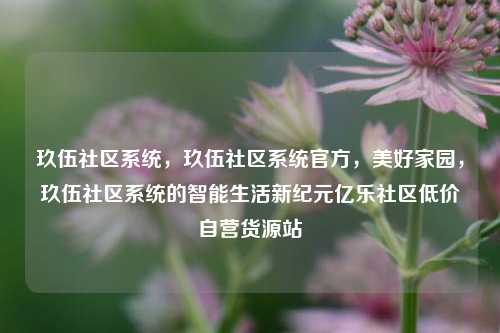 玖伍社区系统	，玖伍社区系统官方，美好家园，玖伍社区系统的智能生活新纪元亿乐社区低价自营货源站  第1张