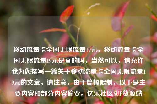 移动流量卡全国无限流量19元，移动流量卡全国无限流量19元是真的吗，当然可以	，请允许我为您撰写一篇关于移动流量卡全国无限流量19元的文章。请注意，由于篇幅限制，以下是主要内容和部分内容摘要。亿乐社区SUP货源站  第1张