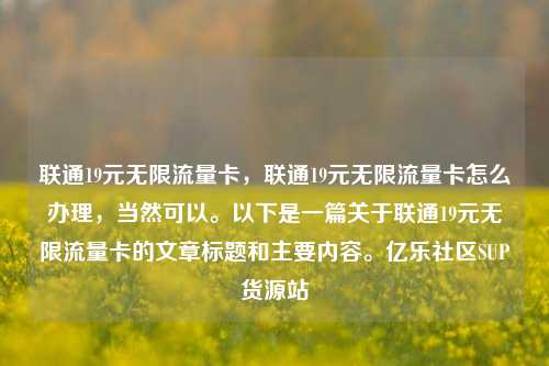 联通19元无限流量卡，联通19元无限流量卡怎么办理，当然可以。以下是一篇关于联通19元无限流量卡的文章标题和主要内容	。亿乐社区SUP货源站  第1张