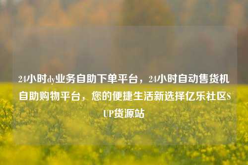 24小时dy业务自助下单平台，24小时自动售货机自助购物平台	，您的便捷生活新选择亿乐社区SUP货源站  第1张