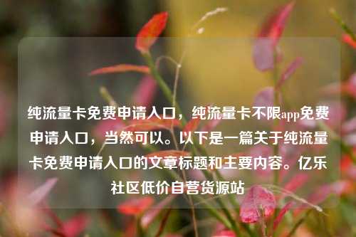 纯流量卡免费申请入口	，纯流量卡不限app免费申请入口，当然可以。以下是一篇关于纯流量卡免费申请入口的文章标题和主要内容。亿乐社区低价自营货源站  第1张