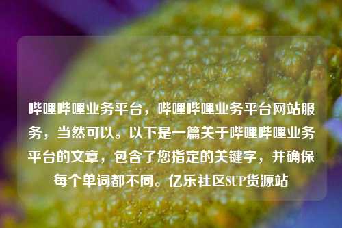 哔哩哔哩业务平台，哔哩哔哩业务平台网站服务，当然可以	。以下是一篇关于哔哩哔哩业务平台的文章	，包含了您指定的关键字，并确保每个单词都不同。亿乐社区SUP货源站  第1张