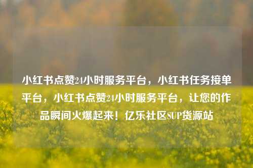 小红书点赞24小时服务平台，小红书任务接单平台，小红书点赞24小时服务平台	，让您的作品瞬间火爆起来！亿乐社区SUP货源站  第1张