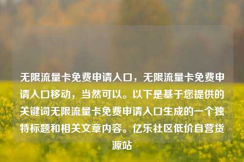 无限流量卡免费申请入口，无限流量卡免费申请入口移动，当然可以。以下是基于您提供的关键词无限流量卡免费申请入口生成的一个独特标题和相关文章内容	。亿乐社区低价自营货源站  第1张