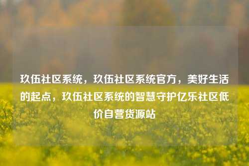 玖伍社区系统，玖伍社区系统官方，美好生活的起点	，玖伍社区系统的智慧守护亿乐社区低价自营货源站  第1张