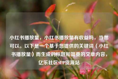 小红书播放量，小红书播放量有收益吗，当然可以。以下是一个基于您提供的关键词（小红书播放量）而生成的标题和简要的文章内容	，亿乐社区SUP货源站  第1张