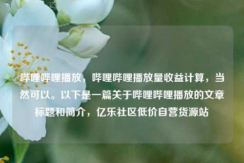 哔哩哔哩播放，哔哩哔哩播放量收益计算	，当然可以。以下是一篇关于哔哩哔哩播放的文章标题和简介，亿乐社区低价自营货源站  第1张