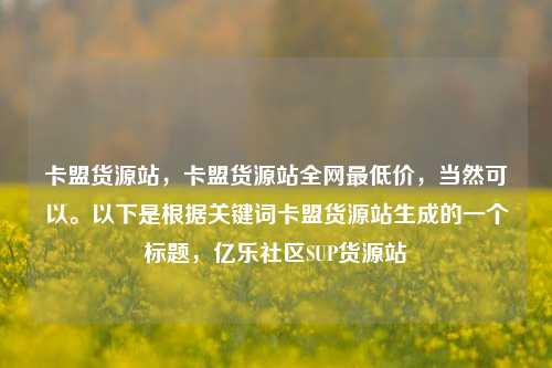 卡盟货源站	，卡盟货源站全网最低价，当然可以。以下是根据关键词卡盟货源站生成的一个标题，亿乐社区SUP货源站  第1张