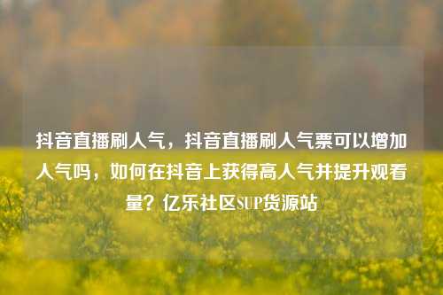 抖音直播刷人气	，抖音直播刷人气票可以增加人气吗，如何在抖音上获得高人气并提升观看量？亿乐社区SUP货源站  第1张