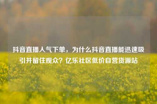 抖音直播人气下单，为什么抖音直播能迅速吸引并留住观众？亿乐社区低价自营货源站  第1张