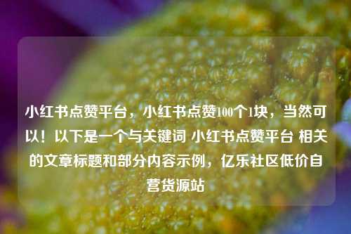 小红书点赞平台	，小红书点赞100个1块，当然可以！以下是一个与关键词 小红书点赞平台 相关的文章标题和部分内容示例，亿乐社区低价自营货源站  第1张