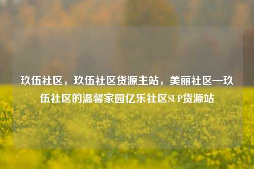 玖伍社区，玖伍社区货源主站，美丽社区—玖伍社区的温馨家园亿乐社区SUP货源站  第1张