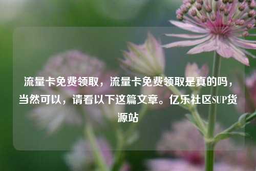 流量卡免费领取，流量卡免费领取是真的吗	，当然可以，请看以下这篇文章。亿乐社区SUP货源站  第1张