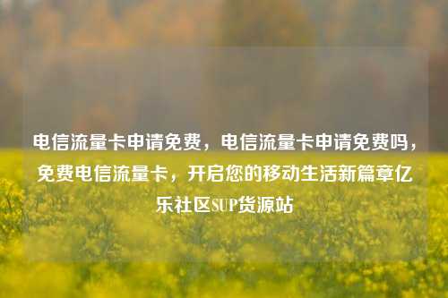 电信流量卡申请免费，电信流量卡申请免费吗，免费电信流量卡	，开启您的移动生活新篇章亿乐社区SUP货源站  第1张