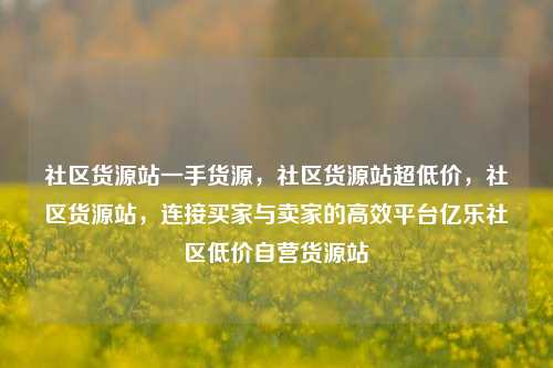 社区货源站一手货源，社区货源站超低价	，社区货源站，连接买家与卖家的高效平台亿乐社区低价自营货源站  第1张