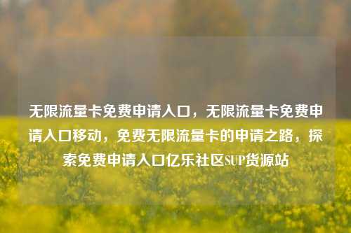 无限流量卡免费申请入口	，无限流量卡免费申请入口移动，免费无限流量卡的申请之路，探索免费申请入口亿乐社区SUP货源站  第1张