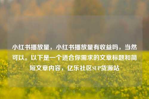 小红书播放量，小红书播放量有收益吗	，当然可以。以下是一个适合你需求的文章标题和简短文章内容，亿乐社区SUP货源站  第1张